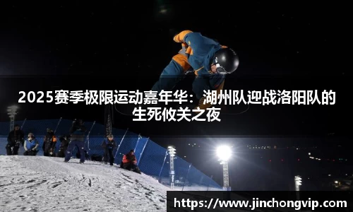 2025赛季极限运动嘉年华：湖州队迎战洛阳队的生死攸关之夜