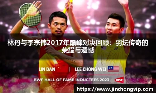 林丹与李宗伟2017年巅峰对决回顾：羽坛传奇的荣耀与遗憾
