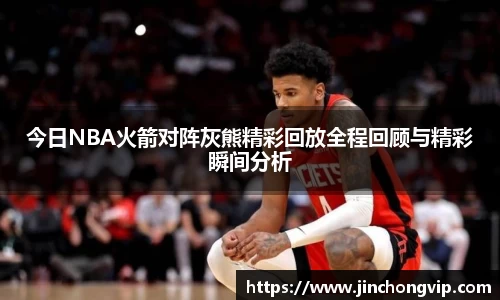 今日NBA火箭对阵灰熊精彩回放全程回顾与精彩瞬间分析